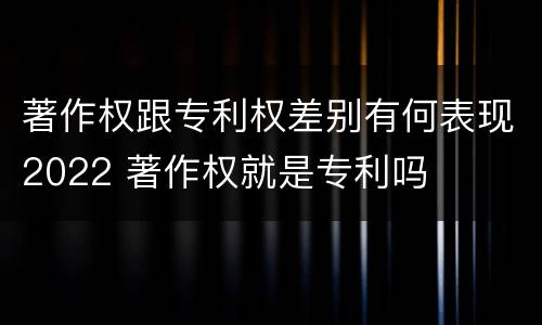 著作权跟专利权差别有何表现2022 著作权就是专利吗
