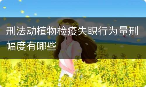 刑法动植物检疫失职行为量刑幅度有哪些