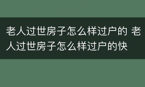 老人过世房子怎么样过户的 老人过世房子怎么样过户的快