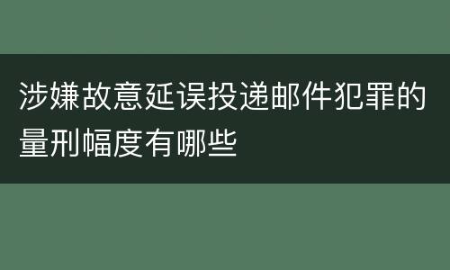涉嫌故意延误投递邮件犯罪的量刑幅度有哪些