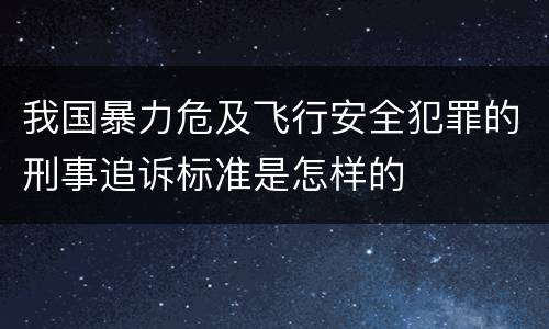 我国暴力危及飞行安全犯罪的刑事追诉标准是怎样的