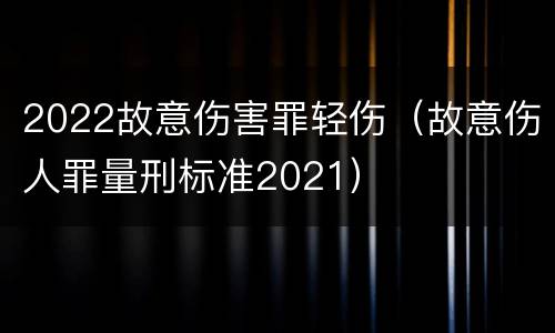 2022故意伤害罪轻伤（故意伤人罪量刑标准2021）