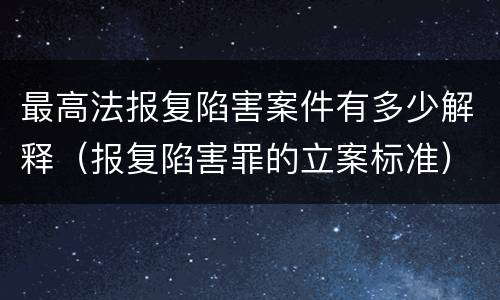 最高法报复陷害案件有多少解释（报复陷害罪的立案标准）
