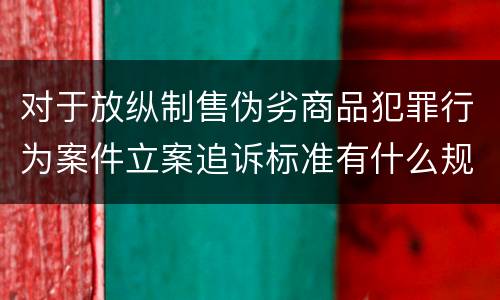 对于放纵制售伪劣商品犯罪行为案件立案追诉标准有什么规定