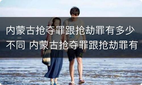 内蒙古抢夺罪跟抢劫罪有多少不同 内蒙古抢夺罪跟抢劫罪有多少不同之处