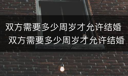 双方需要多少周岁才允许结婚 双方需要多少周岁才允许结婚生子