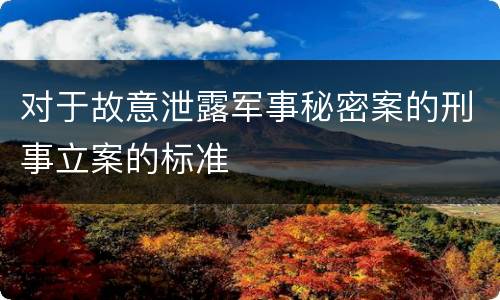 对于故意泄露军事秘密案的刑事立案的标准