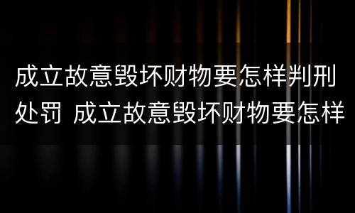 成立故意毁坏财物要怎样判刑处罚 成立故意毁坏财物要怎样判刑处罚