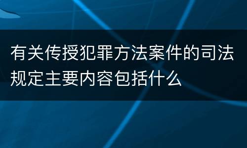 有关传授犯罪方法案件的司法规定主要内容包括什么