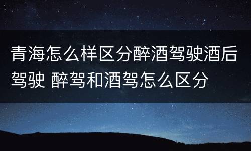 青海怎么样区分醉酒驾驶酒后驾驶 醉驾和酒驾怎么区分