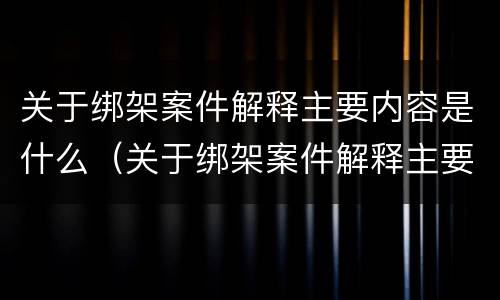 关于绑架案件解释主要内容是什么（关于绑架案件解释主要内容是什么呢）