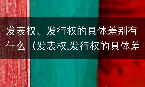 发表权、发行权的具体差别有什么（发表权,发行权的具体差别有什么特点）