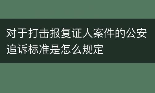对于打击报复证人案件的公安追诉标准是怎么规定