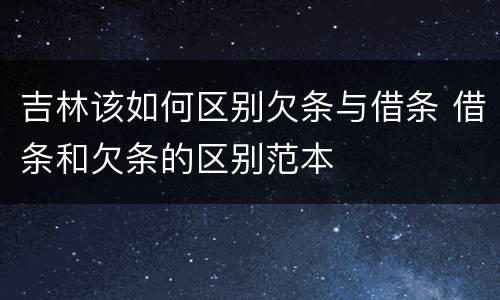 吉林该如何区别欠条与借条 借条和欠条的区别范本