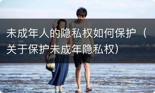 未成年人的隐私权如何保护（关于保护未成年隐私权）