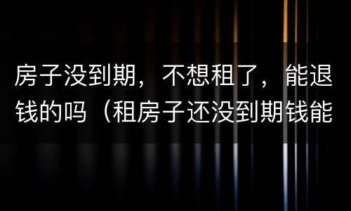 房子没到期，不想租了，能退钱的吗（租房子还没到期钱能退吗）