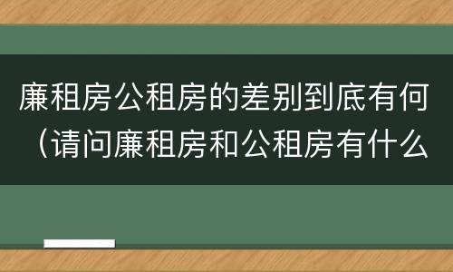 廉租房公租房的差别到底有何（请问廉租房和公租房有什么区别?）
