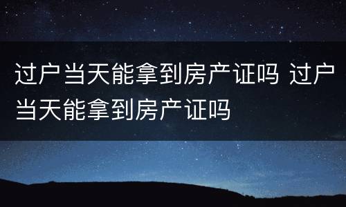 过户当天能拿到房产证吗 过户当天能拿到房产证吗