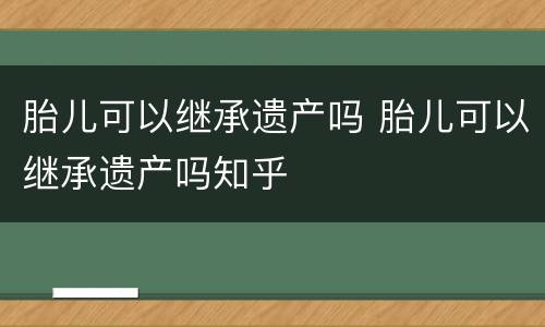 胎儿可以继承遗产吗 胎儿可以继承遗产吗知乎