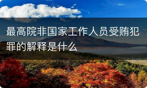 最高院非国家工作人员受贿犯罪的解释是什么
