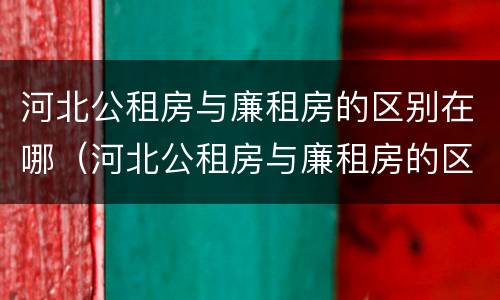 河北公租房与廉租房的区别在哪（河北公租房与廉租房的区别在哪里）