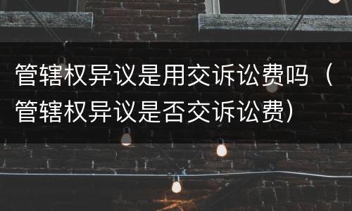 管辖权异议是用交诉讼费吗（管辖权异议是否交诉讼费）