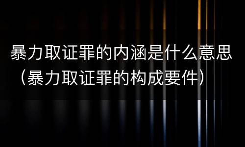 暴力取证罪的内涵是什么意思（暴力取证罪的构成要件）