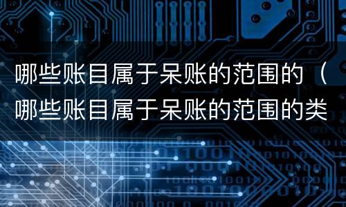 哪些账目属于呆账的范围的（哪些账目属于呆账的范围的类型）