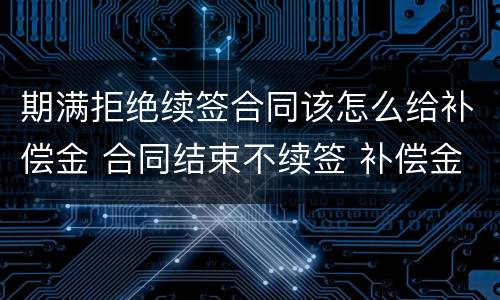 期满拒绝续签合同该怎么给补偿金 合同结束不续签 补偿金
