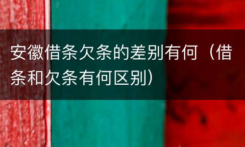 安徽借条欠条的差别有何(借条和欠条有何区别)