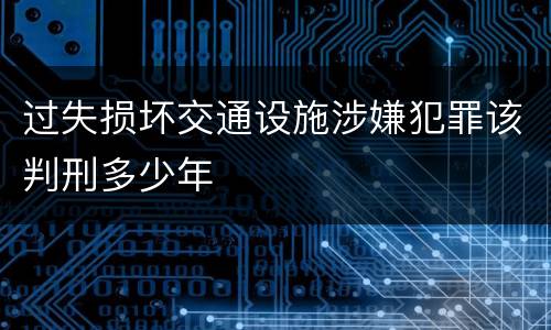 过失损坏交通设施涉嫌犯罪该判刑多少年