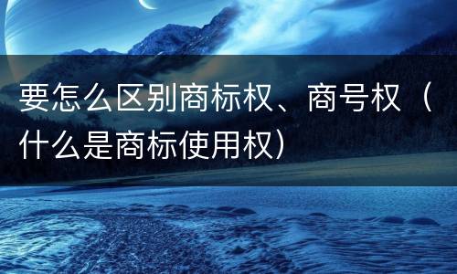 要怎么区别商标权、商号权（什么是商标使用权）