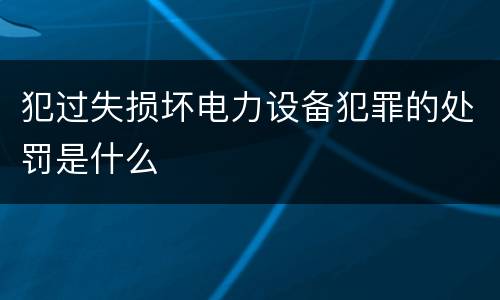 犯过失损坏电力设备犯罪的处罚是什么