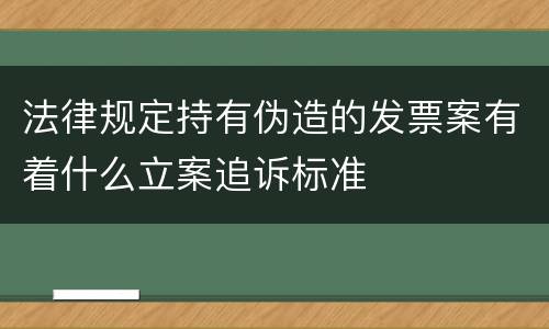 法律规定持有伪造的发票案有着什么立案追诉标准