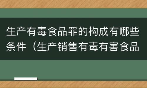 生产有毒食品罪的构成有哪些条件（生产销售有毒有害食品罪是选择罪名吗）