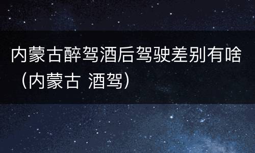 内蒙古醉驾酒后驾驶差别有啥（内蒙古 酒驾）