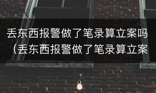丢东西报警做了笔录算立案吗（丢东西报警做了笔录算立案吗）