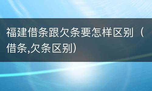 福建借条跟欠条要怎样区别（借条,欠条区别）