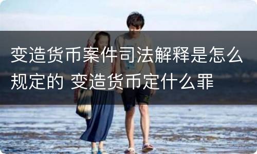 变造货币案件司法解释是怎么规定的 变造货币定什么罪