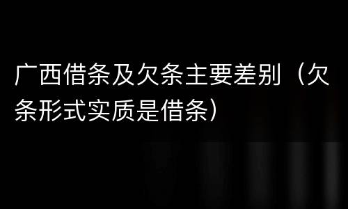 广西借条及欠条主要差别（欠条形式实质是借条）