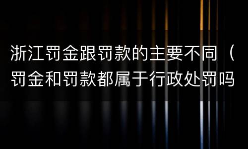 浙江罚金跟罚款的主要不同（罚金和罚款都属于行政处罚吗）