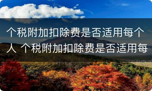 个税附加扣除费是否适用每个人 个税附加扣除费是否适用每个人的税率