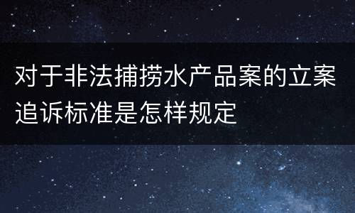 对于非法捕捞水产品案的立案追诉标准是怎样规定