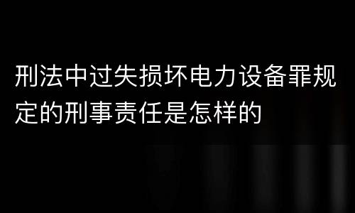 刑法中过失损坏电力设备罪规定的刑事责任是怎样的