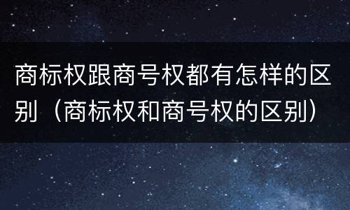 商标权跟商号权都有怎样的区别（商标权和商号权的区别）
