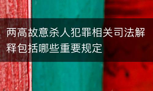 两高故意杀人犯罪相关司法解释包括哪些重要规定