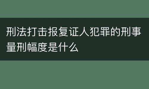 刑法打击报复证人犯罪的刑事量刑幅度是什么