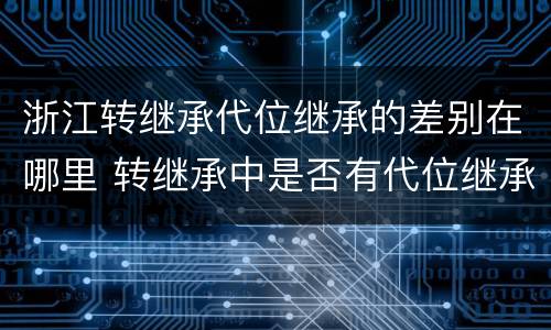 浙江转继承代位继承的差别在哪里 转继承中是否有代位继承