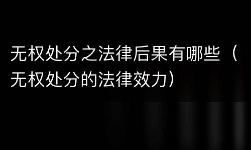 无权处分之法律后果有哪些（无权处分的法律效力）