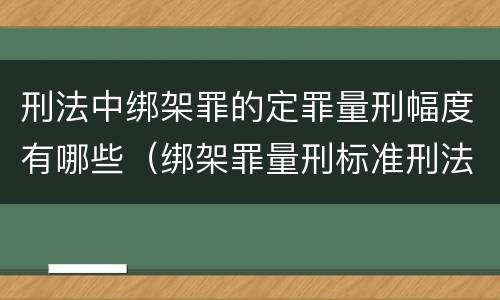 刑法中绑架罪的定罪量刑幅度有哪些（绑架罪量刑标准刑法）